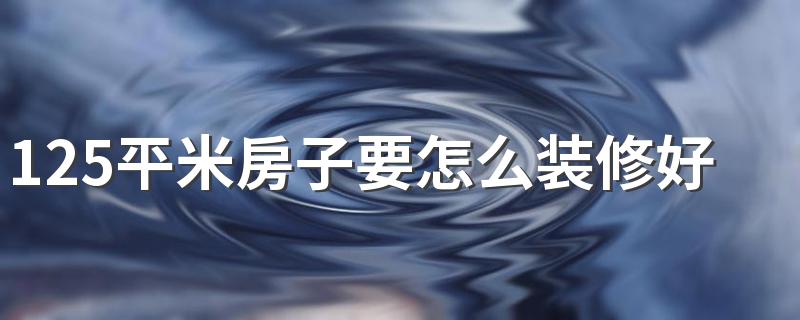 125平米房子要怎么装修好 125平米房子装修大概要多久