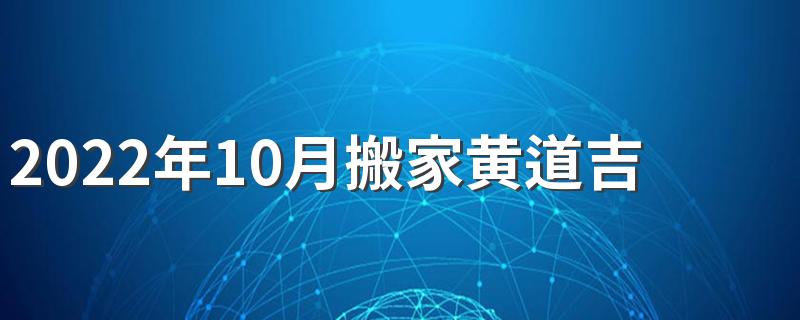 2022年10月搬家黄道吉日有哪些天 2022年10月搬家黄道吉日一览表