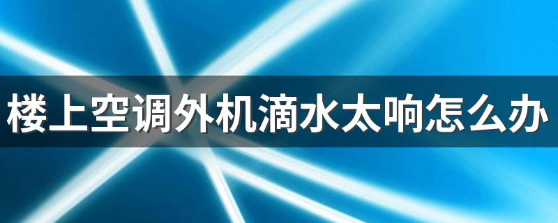 楼上空调外机滴水太响怎么办 空调外机滴水扰民怎么解决