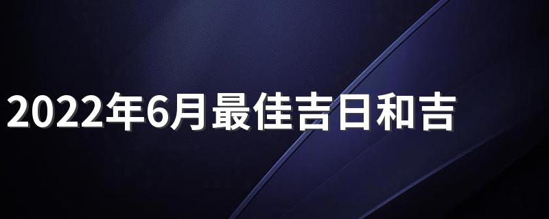 2022年6月最佳吉日和吉时 2022年6月吉日查询一览表