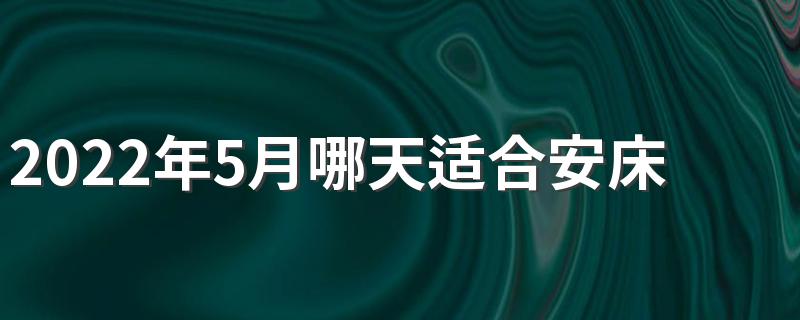 2022年5月哪天适合安床 2022年5月安床黄道吉日一览表