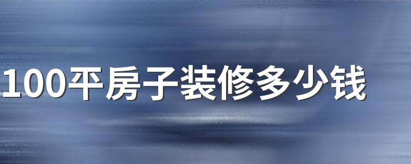 100平房子装修多少钱 100平房子各档次装修的大概预算分析