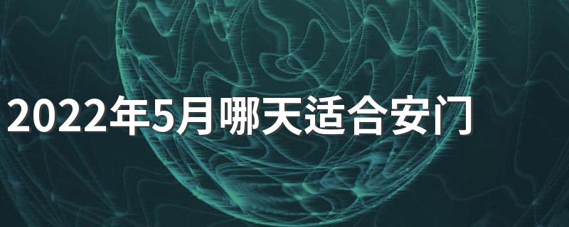 2022年5月哪天适合安门 2022年5月最佳安门吉日一览表