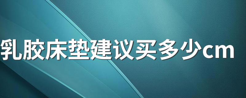 乳胶床垫建议买多少cm 乳胶垫多厚的比较合适