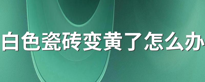 白色瓷砖变黄了怎么办 白瓷砖黄了用什么办法能变白