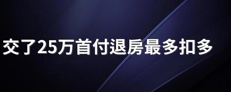 交了25万首付退房最多扣多少 买房贷款下不来首付能退吗