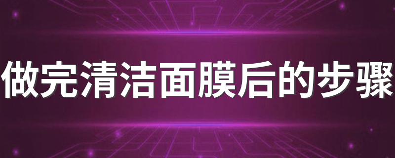 做完清洁面膜后的步骤 做完清洁面膜后的处理