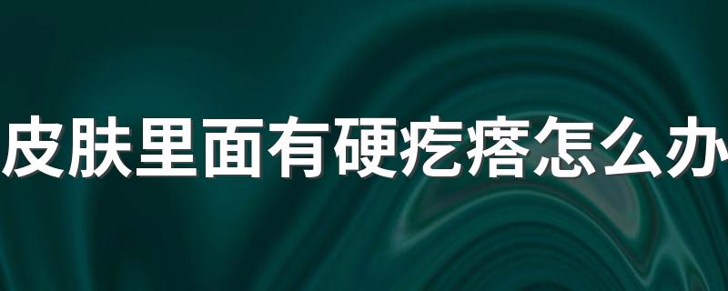 皮肤里面有硬疙瘩怎么办 了解皮肤里面有硬疙瘩怎么办