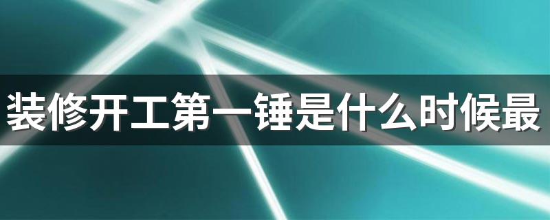 装修开工第一锤是什么时候最佳 装修开工三锤金句怎么说