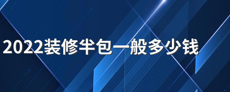 2022装修半包一般多少钱 影响家装半包费用的因素