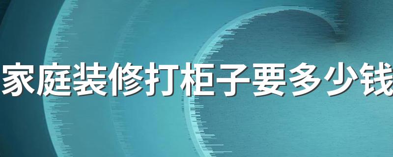 家庭装修打柜子要多少钱 装修定做柜子多少钱一平米