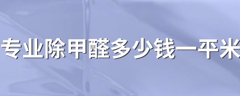 专业除甲醛多少钱一平米 专业清除甲醛公司要多少钱