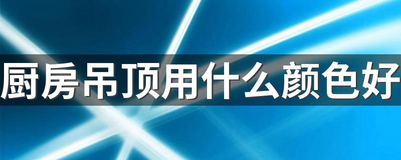 厨房吊顶用什么颜色好 厨房吊顶白色还灰色好