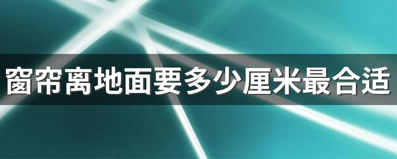 窗帘离地面要多少厘米最合适 窗帘一般离地面几公分比较好看