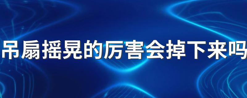 吊扇摇晃的厉害会掉下来吗 如何避免吊扇往下掉