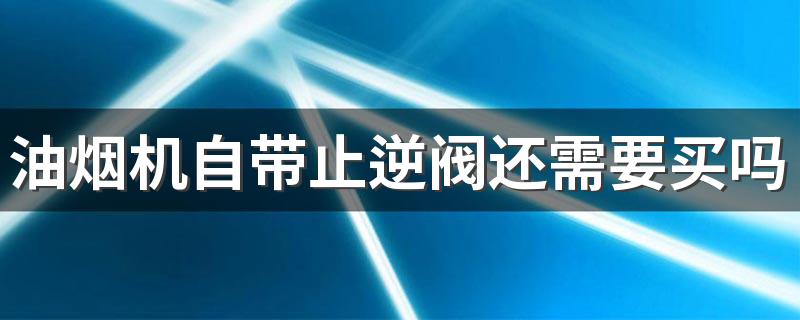 油烟机自带止逆阀还需要买吗 烟道止逆阀找谁安装