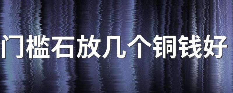 门槛石放几个铜钱好 门槛石放铜钱讲究有哪些