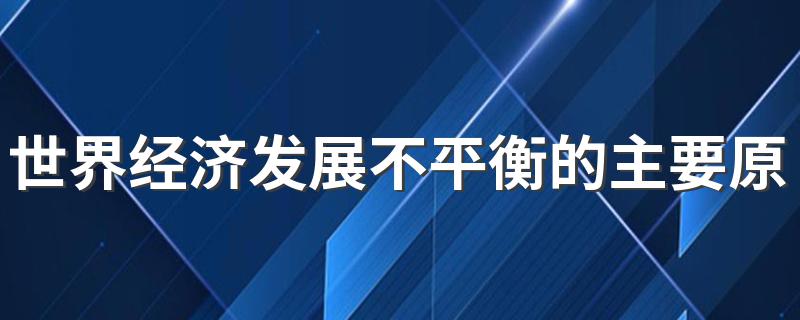 世界经济发展不平衡的主要原因有哪些 世界经济发展不平衡的主要原因简述