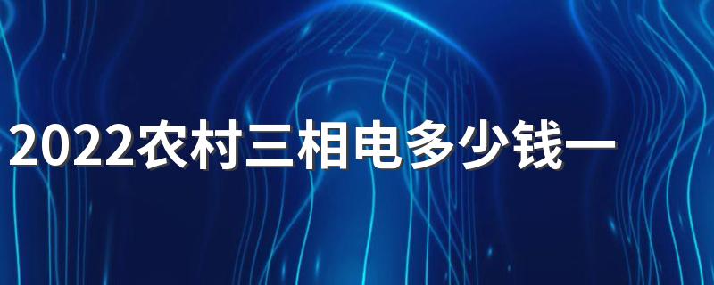 2022农村三相电多少钱一度 2022农村三相电电费价格