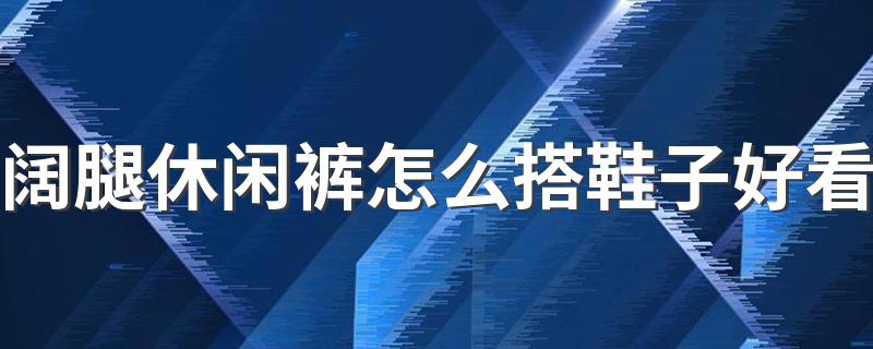 阔腿休闲裤怎么搭鞋子好看 一起来看下这三款搭配吧