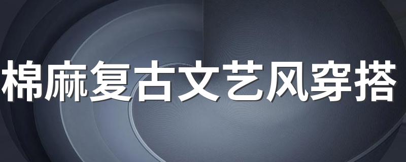 棉麻复古文艺风穿搭 棉麻复古文艺风穿搭介绍