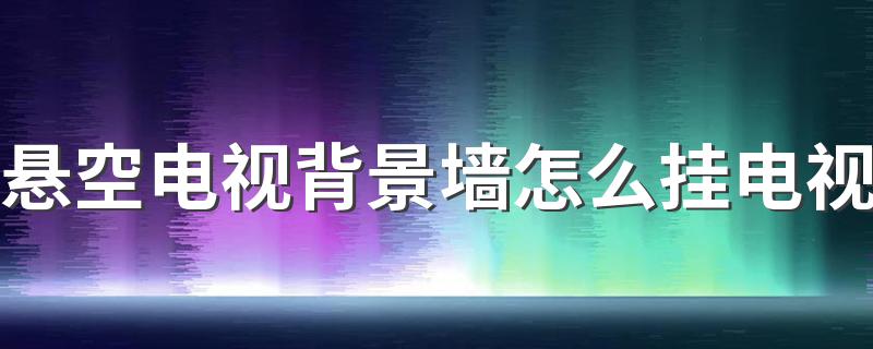 悬空电视背景墙怎么挂电视 悬空电视背景墙怎么施工