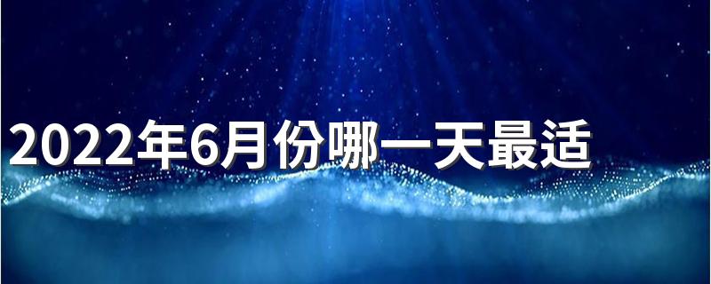 2022年6月份哪一天最适合搬家 2022年6月搬家黄道吉日有哪些