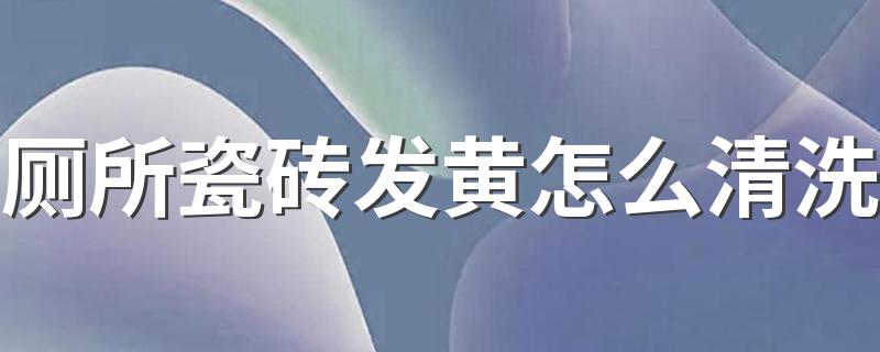 厕所瓷砖发黄怎么清洗 厕所瓷砖发黄清洗小窍门