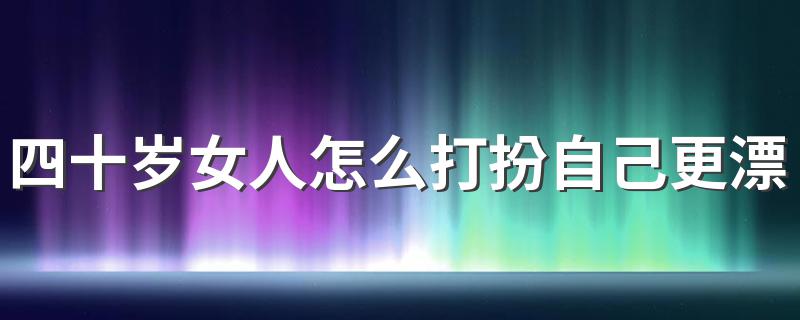 四十岁女人怎么打扮自己更漂亮 怎么让40岁的女人变得更美丽