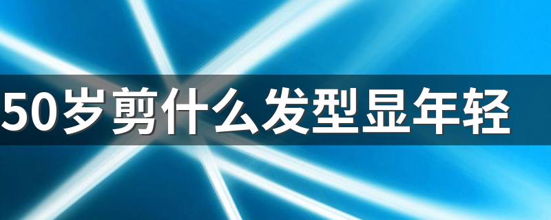 50岁剪什么发型显年轻 哪些发型适合50岁