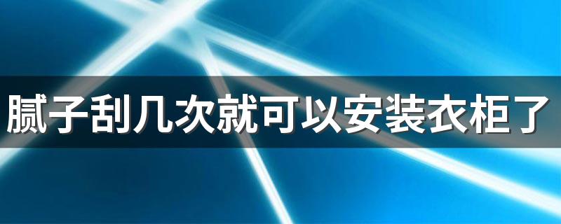 腻子刮几次就可以安装衣柜了 刮几遍腻子装衣柜最佳