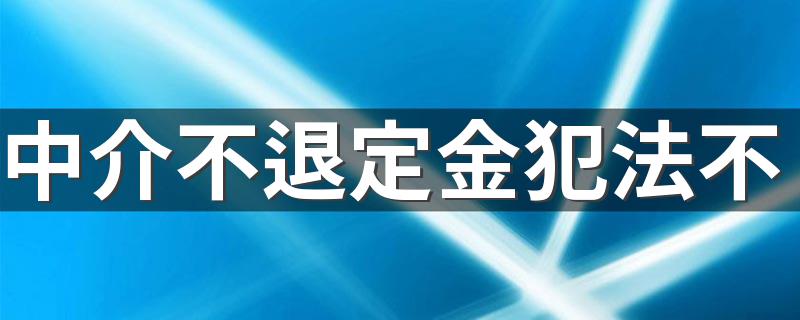 中介不退定金犯法不 12315协调退房款定金吗