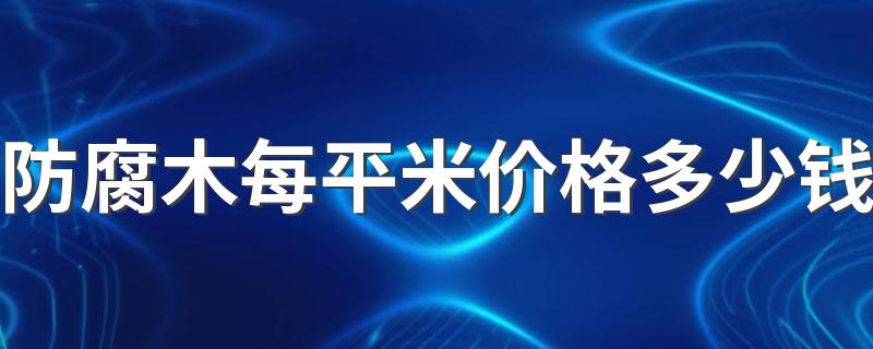 防腐木每平米价格多少钱 防腐木怎么做出来的