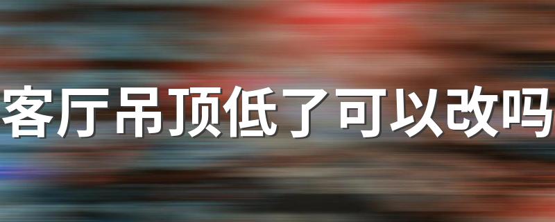 客厅吊顶低了可以改吗 客厅吊顶低了怎么补救