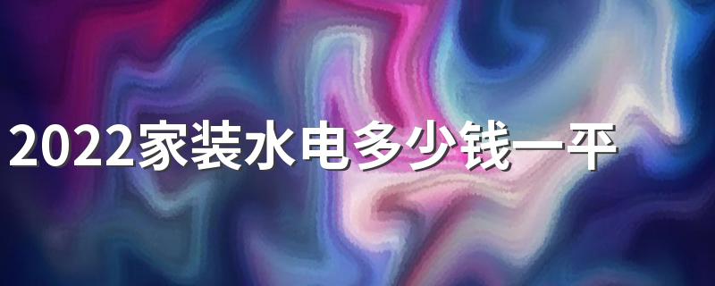 2022家装水电多少钱一平方 家装水电报价清单