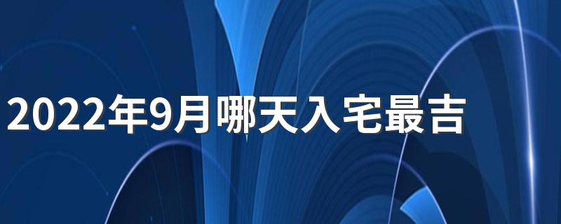 2022年9月哪天入宅最吉利 2022年9月入宅黄道吉日一览表