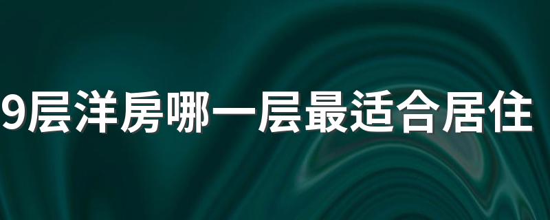 9层洋房哪一层最适合居住 9层楼层与属相最佳搭配是怎样的