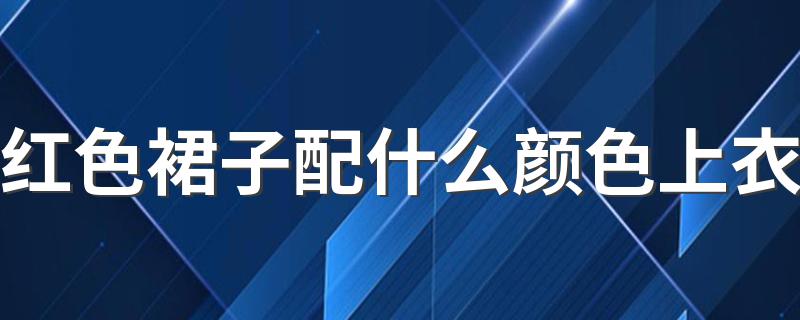 红色裙子配什么颜色上衣 关于红色裙子配什么颜色上衣的搭配