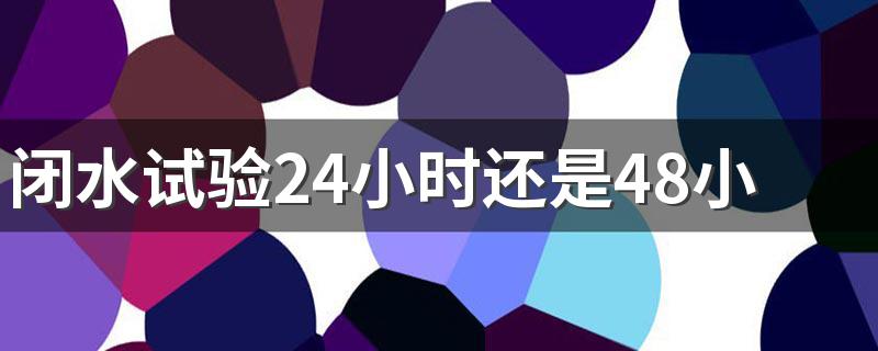 闭水试验24小时还是48小时好 闭水试验48和24小时的区别有哪些