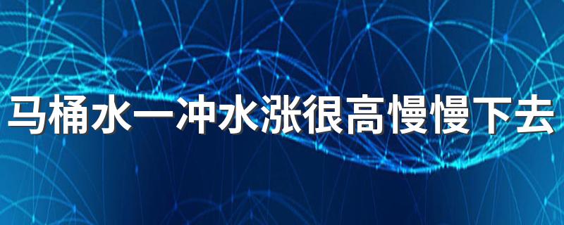 马桶水一冲水涨很高慢慢下去 马桶被大便堵了下水慢明天会通吗