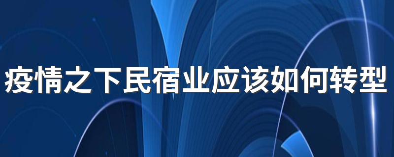 疫情之下民宿业应该如何转型 民宿怎样在疫情中维持