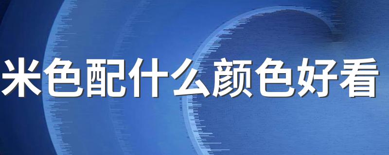 米色配什么颜色好看 米白色可以这样搭配