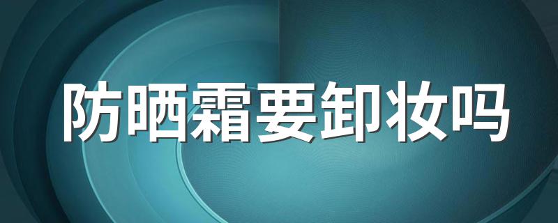 防晒霜要卸妆吗 防晒霜是否要卸妆的解析