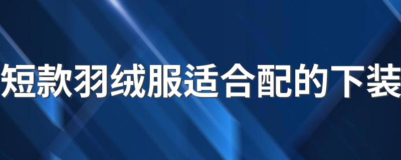 短款羽绒服适合配的下装 这样穿时髦保暖显气质