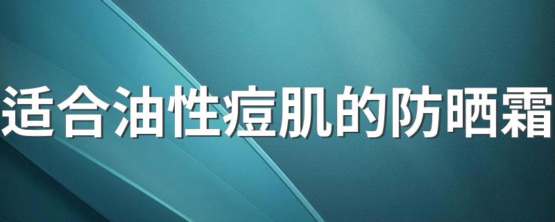 适合油性痘肌的防晒霜 怎么选防晒霜