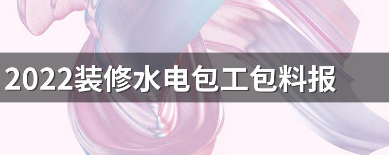 2022装修水电包工包料报价多少一平 装修水电包工包料报价明细清单