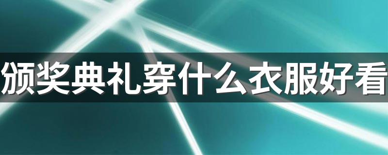 颁奖典礼穿什么衣服好看 参加颁奖典礼穿n哪些礼服好