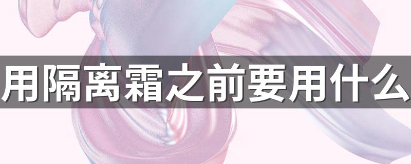 用隔离霜之前要用什么 大家可以了解一下