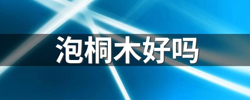 泡桐木好吗 泡桐木家具的优缺点