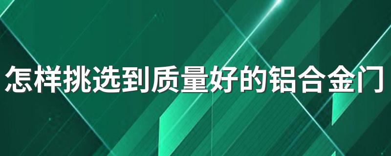 怎样挑选到质量好的铝合金门窗 不同档次铝合金门窗多少钱一平米